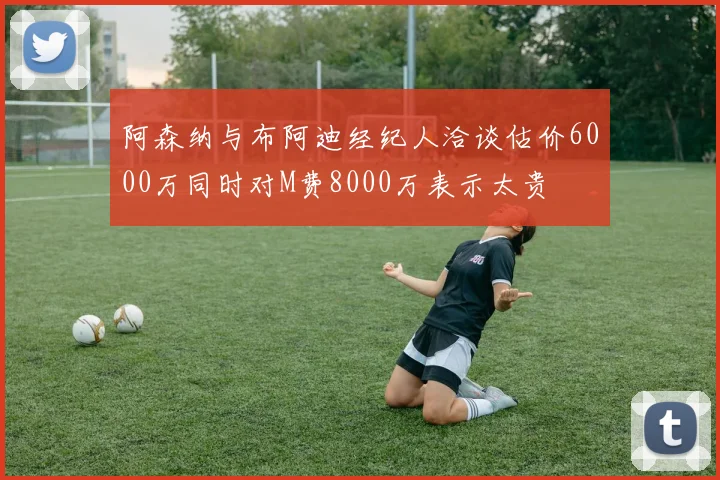 阿森纳与布阿迪经纪人洽谈估价6000万同时对M费8000万表示太贵