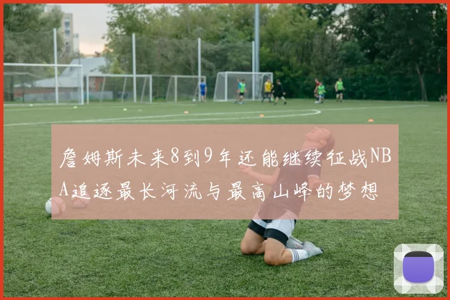 詹姆斯未来8到9年还能继续征战NBA追逐最长河流与最高山峰的梦想