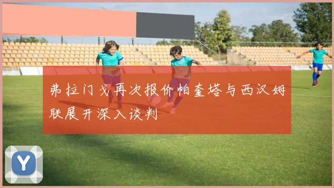 弗拉门戈再次报价帕奎塔与西汉姆联展开深入谈判
