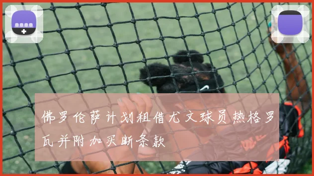 佛罗伦萨计划租借尤文球员热格罗瓦并附加买断条款