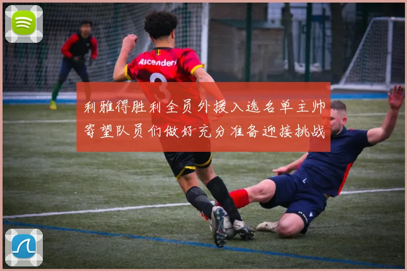 利雅得胜利全员外援入选名单主帅寄望队员们做好充分准备迎接挑战
