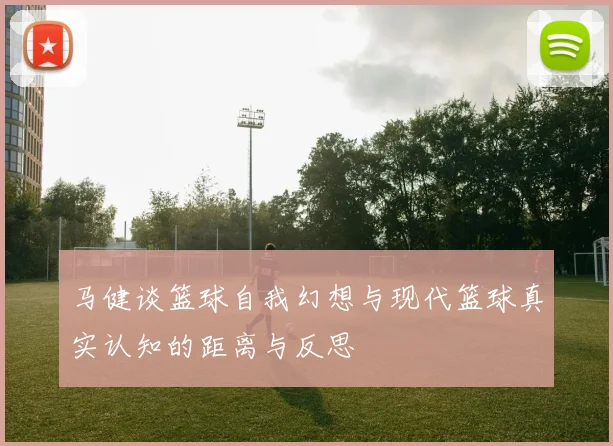 马健谈篮球自我幻想与现代篮球真实认知的距离与反思