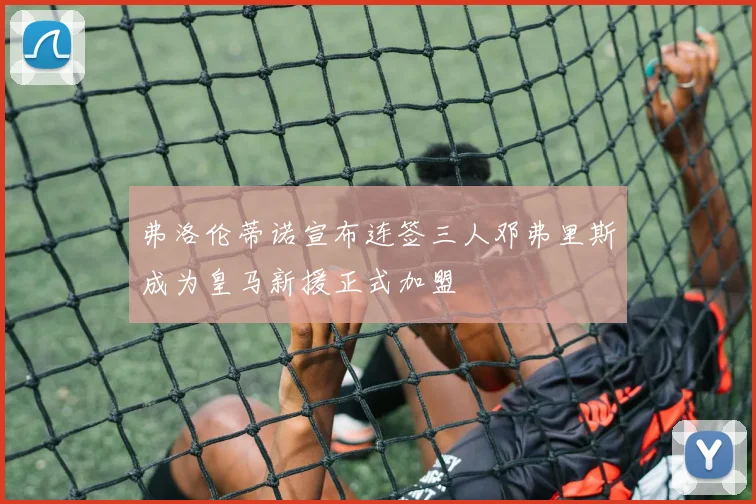 弗洛伦蒂诺宣布连签三人邓弗里斯成为皇马新援正式加盟