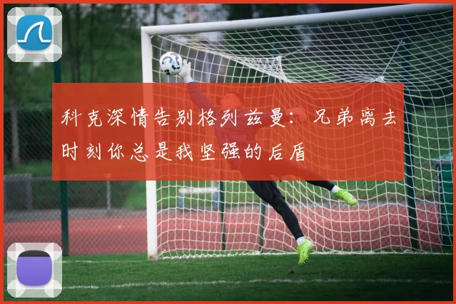 科克深情告别格列兹曼：兄弟离去时刻你总是我坚强的后盾