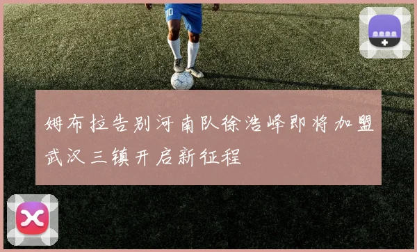 姆布拉告别河南队徐浩峰即将加盟武汉三镇开启新征程