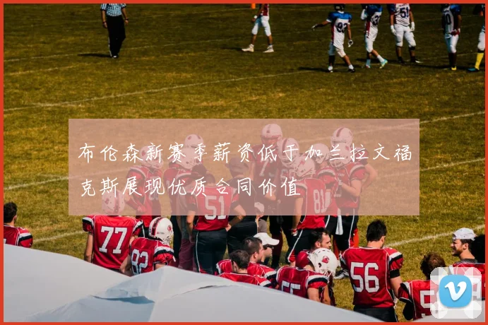 布伦森新赛季薪资低于加兰拉文福克斯展现优质合同价值