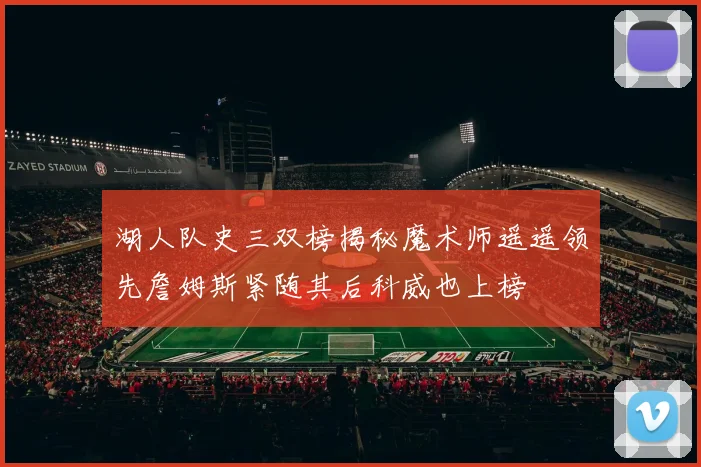 湖人队史三双榜揭秘魔术师遥遥领先詹姆斯紧随其后科威也上榜