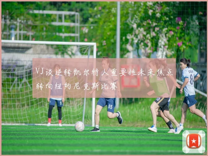 VJ谈逆转凯尔特人重要性未来焦点转向纽约尼克斯比赛