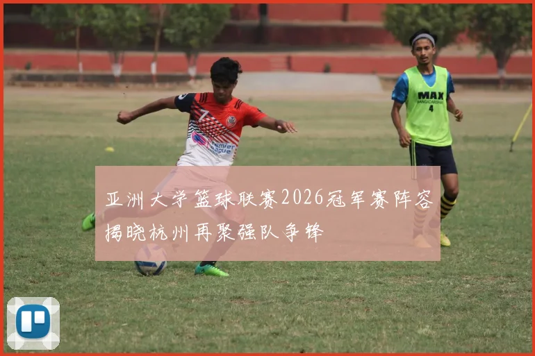 亚洲大学篮球联赛2026冠军赛阵容揭晓杭州再聚强队争锋