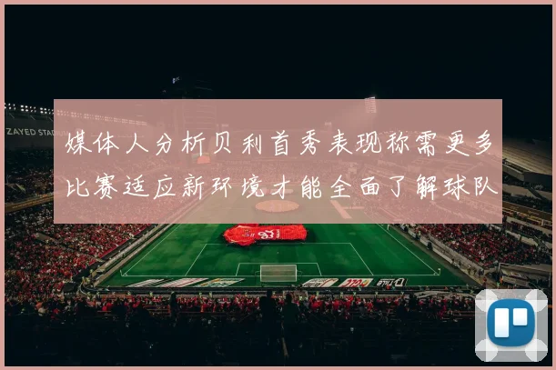 媒体人分析贝利首秀表现称需更多比赛适应新环境才能全面了解球队