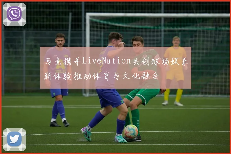 马竞携手LiveNation共创球场娱乐新体验推动体育与文化融合