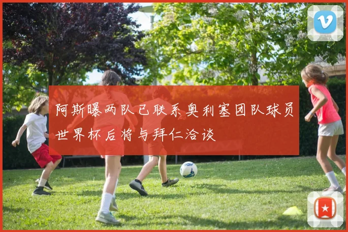阿斯曝两队已联系奥利塞团队球员世界杯后将与拜仁洽谈