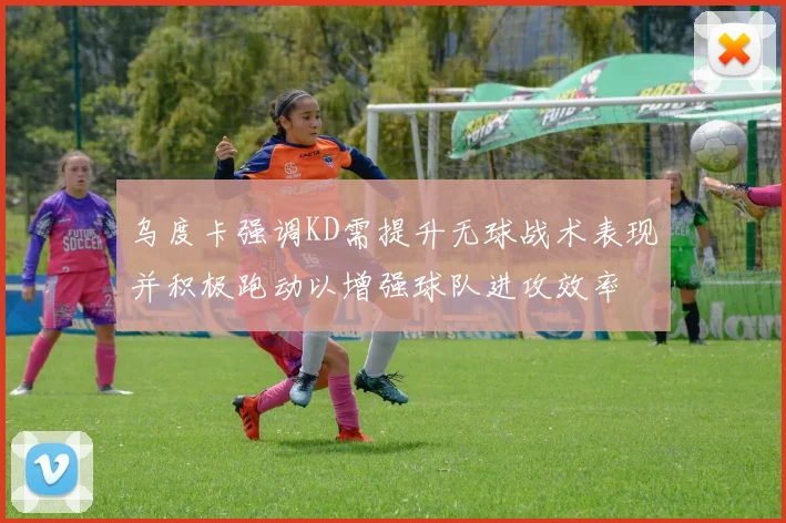 乌度卡强调KD需提升无球战术表现并积极跑动以增强球队进攻效率