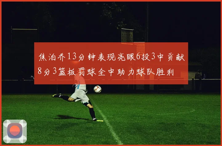 焦泊乔13分钟表现亮眼6投3中贡献8分3篮板罚球全中助力球队胜利