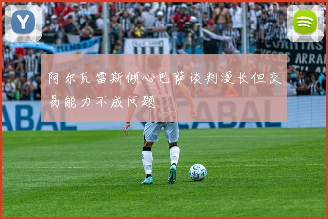 阿尔瓦雷斯倾心巴萨谈判漫长但交易能力不成问题