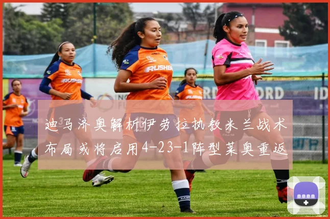 迪马济奥解析伊劳拉执教米兰战术布局或将启用4-23-1阵型莱奥重返左边锋位置