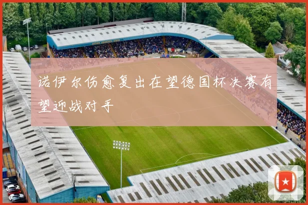 诺伊尔伤愈复出在望德国杯决赛有望迎战对手