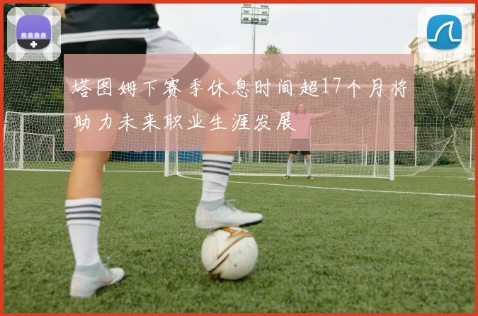 塔图姆下赛季休息时间超17个月将助力未来职业生涯发展