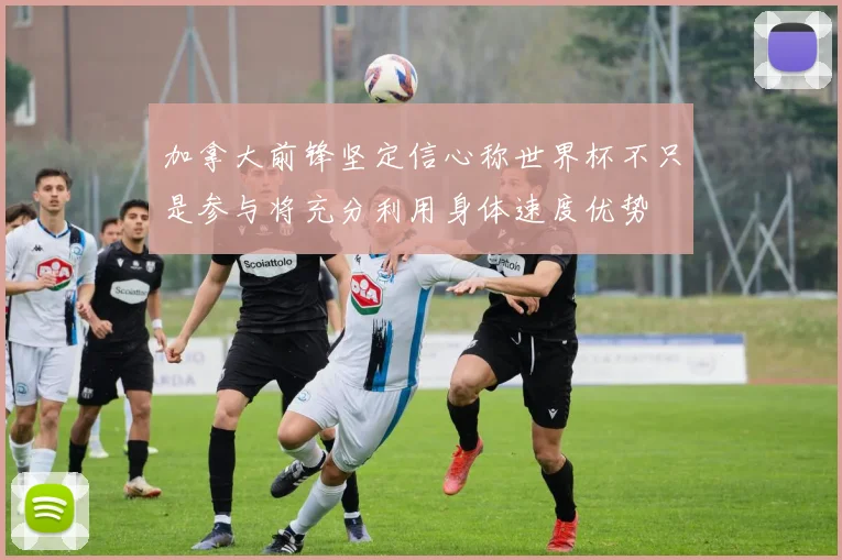 加拿大前锋坚定信心称世界杯不只是参与将充分利用身体速度优势