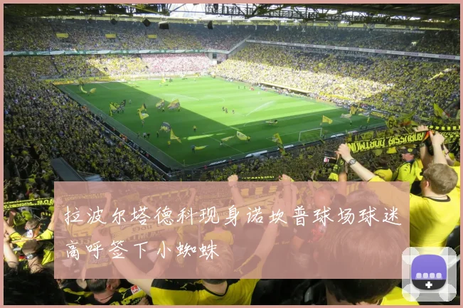拉波尔塔德科现身诺坎普球场球迷高呼签下小蜘蛛