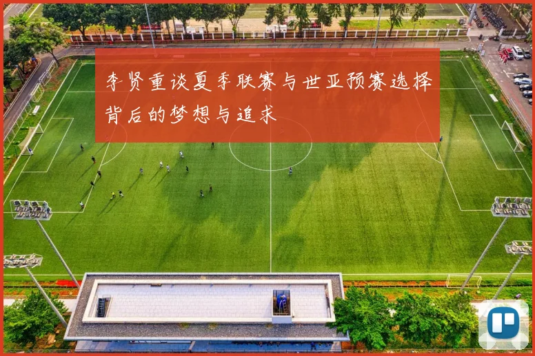李贤重谈夏季联赛与世亚预赛选择背后的梦想与追求