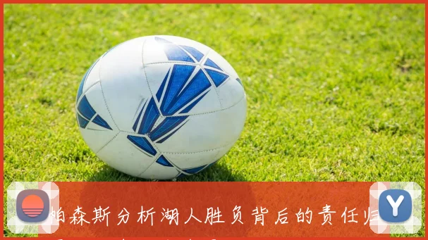 帕森斯分析湖人胜负背后的责任归属与老詹的角色影响