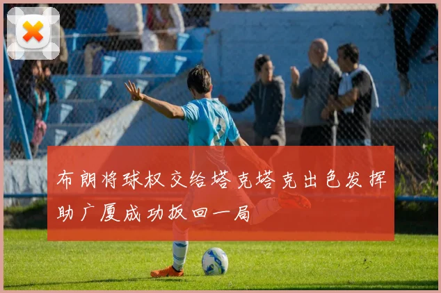 布朗将球权交给塔克塔克出色发挥助广厦成功扳回一局