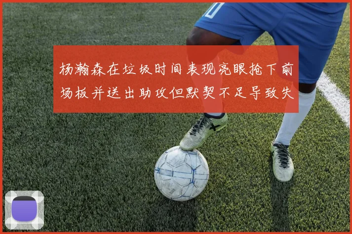 杨瀚森在垃圾时间表现亮眼抢下前场板并送出助攻但默契不足导致失误