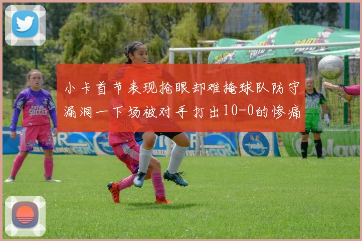 小卡首节表现抢眼却难掩球队防守漏洞一下场被对手打出10-0的惨痛局面