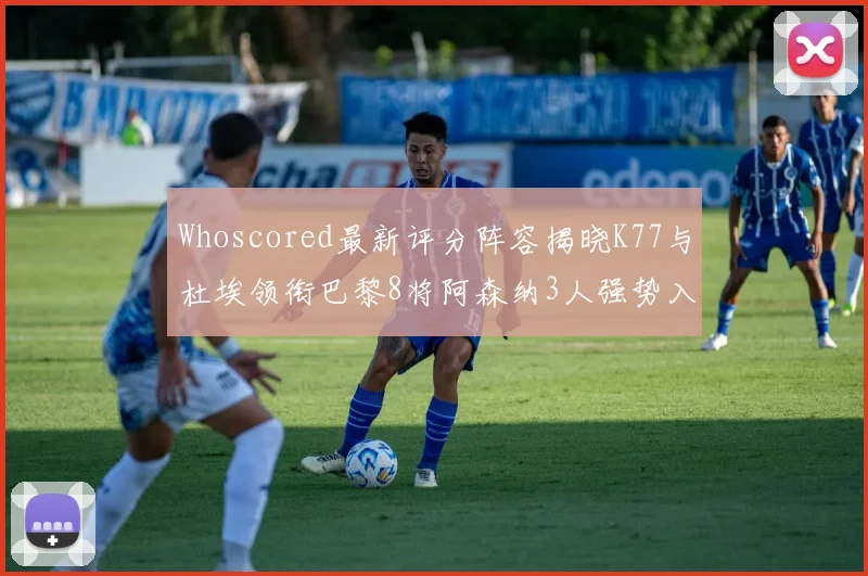 Whoscored最新评分阵容揭晓K77与杜埃领衔巴黎8将阿森纳3人强势入选