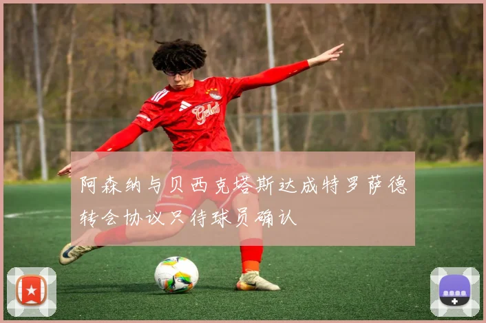 阿森纳与贝西克塔斯达成特罗萨德转会协议只待球员确认