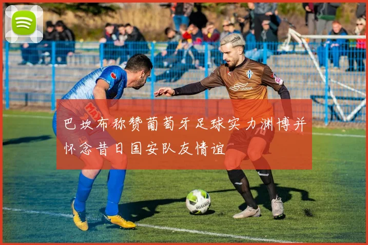 巴坎布称赞葡萄牙足球实力渊博并怀念昔日国安队友情谊