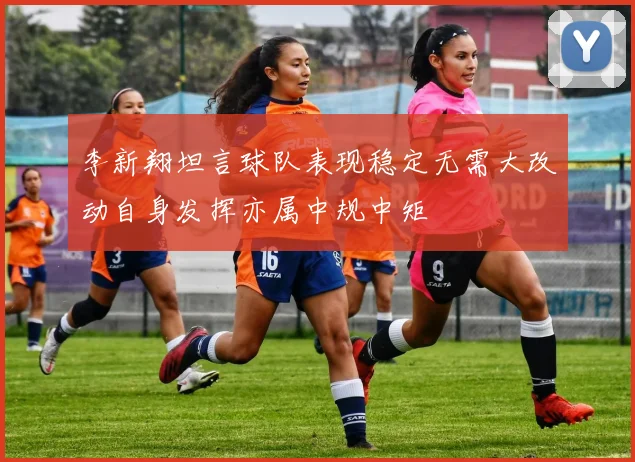 李新翔坦言球队表现稳定无需大改动自身发挥亦属中规中矩