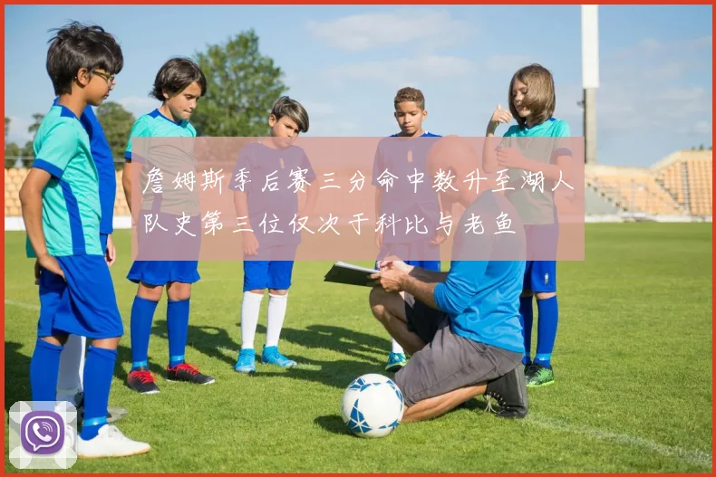詹姆斯季后赛三分命中数升至湖人队史第三位仅次于科比与老鱼
