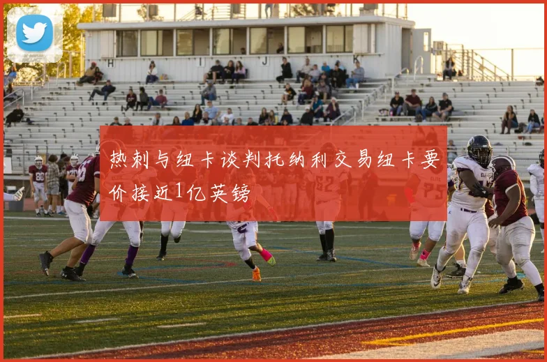 热刺与纽卡谈判托纳利交易纽卡要价接近1亿英镑