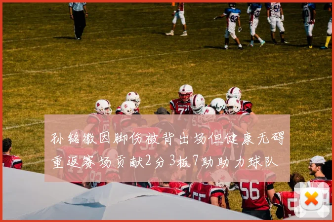 孙铭徽因脚伤被背出场但健康无碍重返赛场贡献2分3板7助助力球队